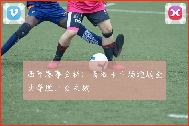 西甲赛事分析：马洛卡主场迎战全力争胜三分之战