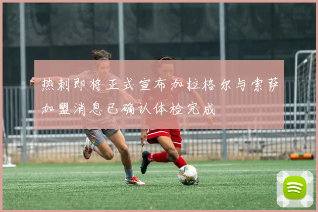 热刺即将正式宣布加拉格尔与索萨加盟消息已确认体检完成