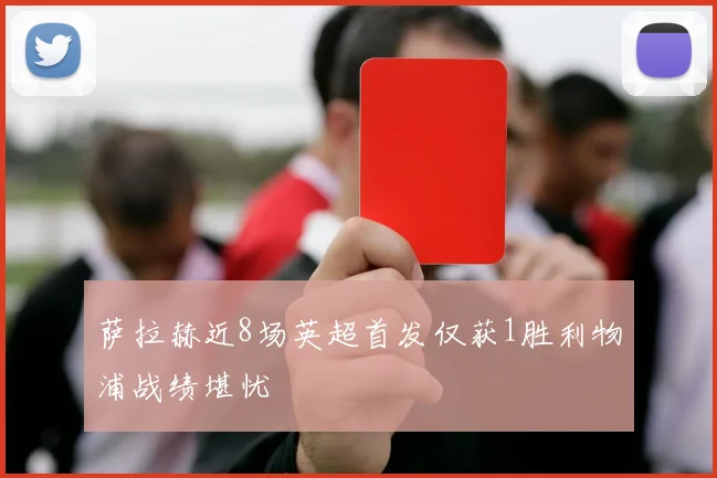 萨拉赫近8场英超首发仅获1胜利物浦战绩堪忧