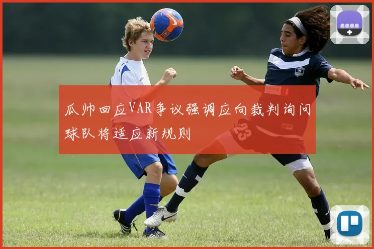 瓜帅回应VAR争议强调应向裁判询问球队将适应新规则