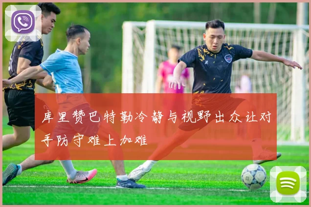 库里赞巴特勒冷静与视野出众让对手防守难上加难