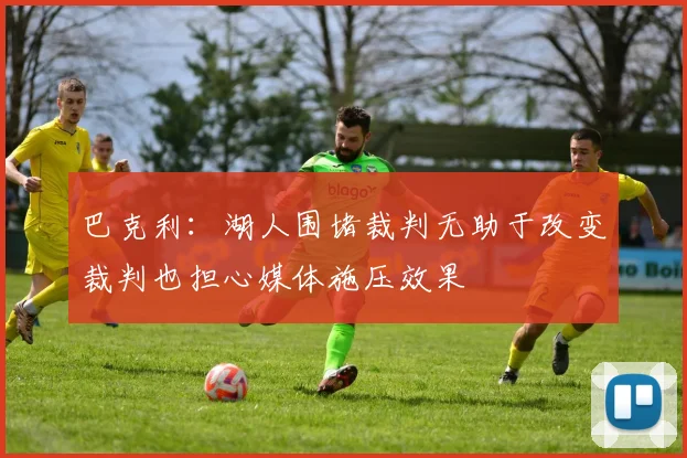 巴克利：湖人围堵裁判无助于改变裁判也担心媒体施压效果
