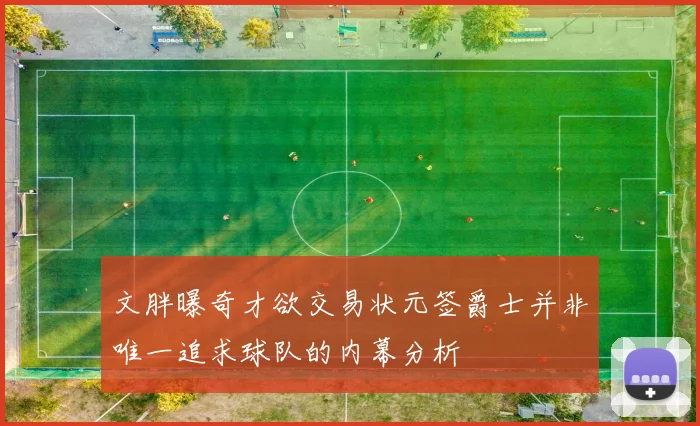 文胖曝奇才欲交易状元签爵士并非唯一追求球队的内幕分析