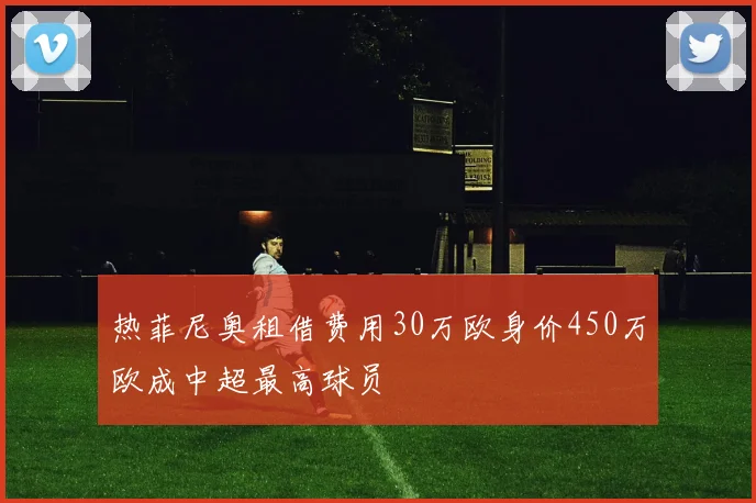热菲尼奥租借费用30万欧身价450万欧成中超最高球员