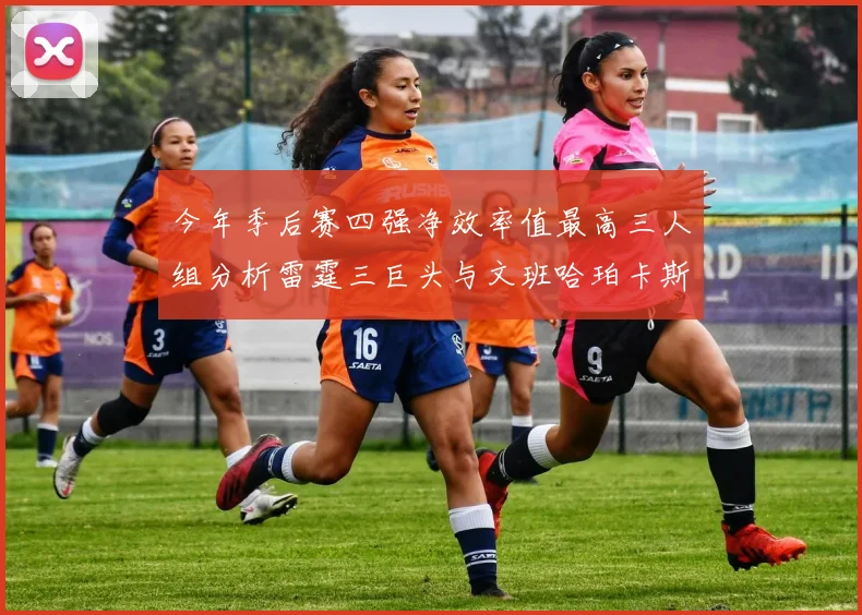 今年季后赛四强净效率值最高三人组分析雷霆三巨头与文班哈珀卡斯尔的表现对比