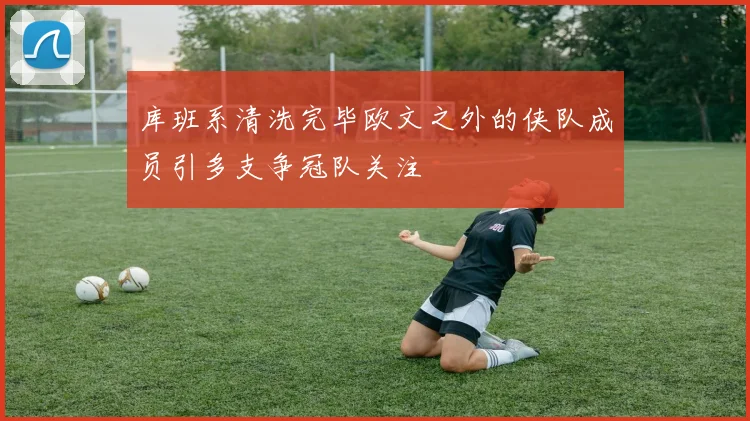 库班系清洗完毕欧文之外的侠队成员引多支争冠队关注