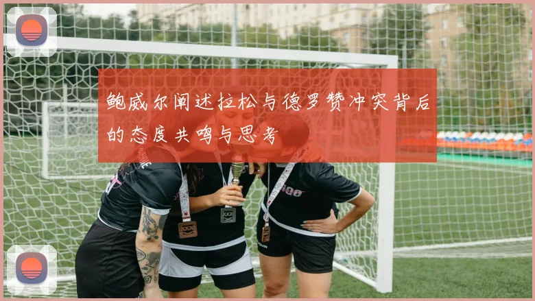 鲍威尔阐述拉松与德罗赞冲突背后的态度共鸣与思考