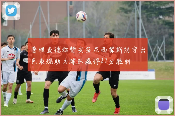 普理查德称赞安芬尼西蒙斯防守出色表现助力球队赢得27分胜利