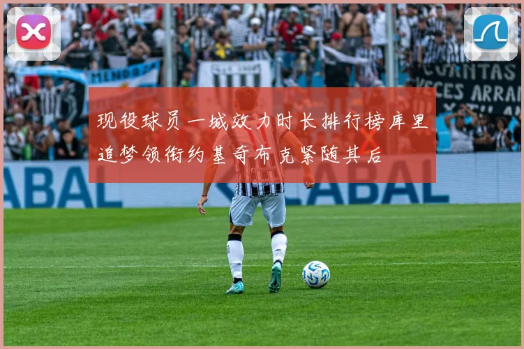 现役球员一城效力时长排行榜库里追梦领衔约基奇布克紧随其后