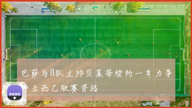 巴萨与B队主帅贝莱蒂续约一年力争冲击西乙联赛资格