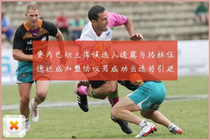 费内巴切主席候选人透露与格林伍德达成加盟协议若成功当选将引进他