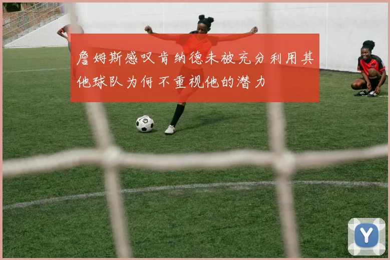 詹姆斯感叹肯纳德未被充分利用其他球队为何不重视他的潜力