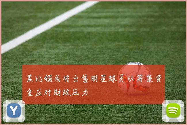 莱比锡或将出售明星球员以筹集资金应对财政压力