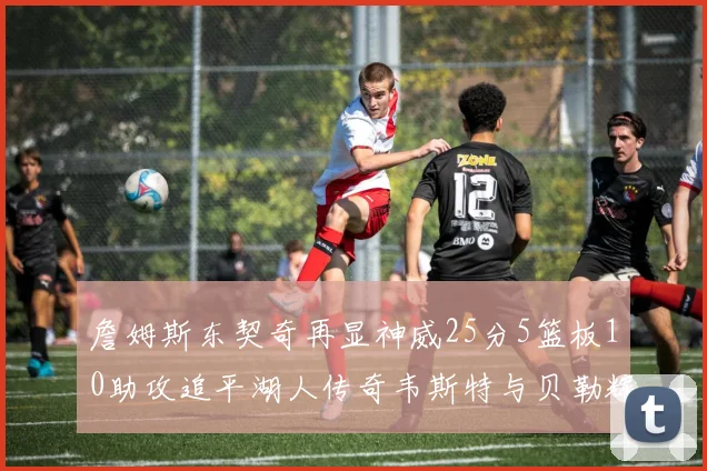詹姆斯东契奇再显神威25分5篮板10助攻追平湖人传奇韦斯特与贝勒辉煌成就