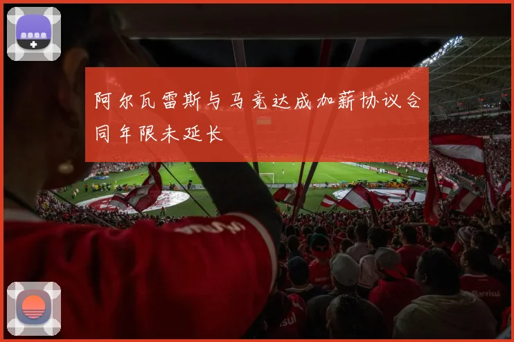 阿尔瓦雷斯与马竞达成加薪协议合同年限未延长