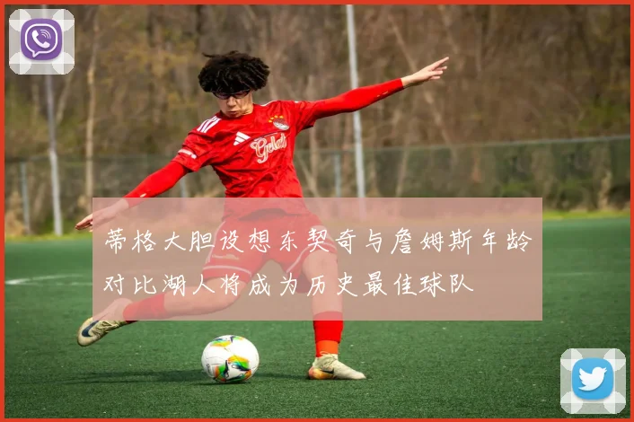 蒂格大胆设想东契奇与詹姆斯年龄对比湖人将成为历史最佳球队