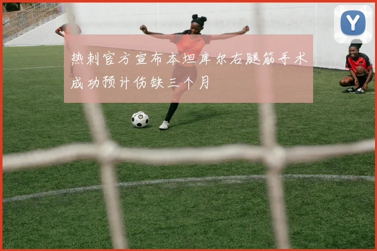 热刺官方宣布本坦库尔右腿筋手术成功预计伤缺三个月