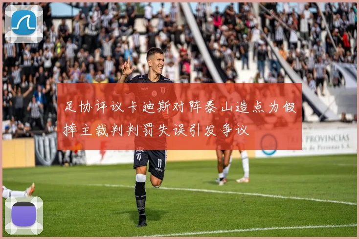 足协评议卡迪斯对阵泰山造点为假摔主裁判判罚失误引发争议
