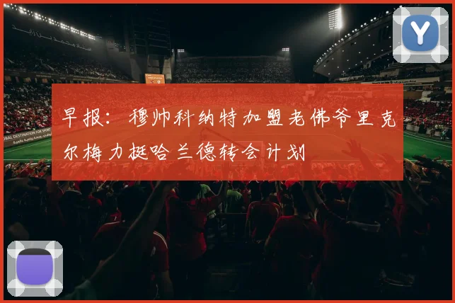 早报：穆帅科纳特加盟老佛爷里克尔梅力挺哈兰德转会计划