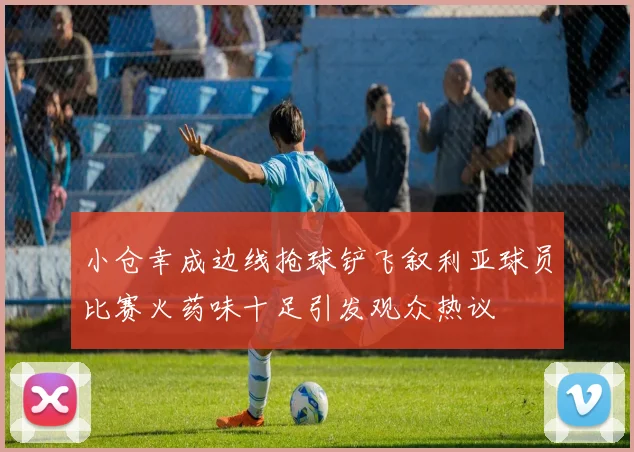 小仓幸成边线抢球铲飞叙利亚球员比赛火药味十足引发观众热议
